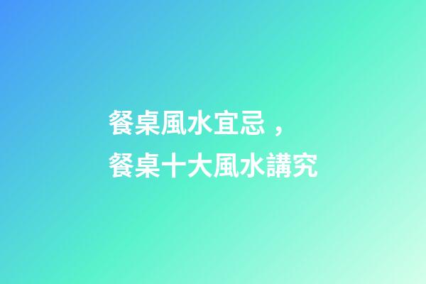 餐桌風水宜忌，餐桌十大風水講究